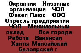 Охранник › Название организации ­ ЧОП " Факел Плюс", ООО › Отрасль предприятия ­ ЧОП › Минимальный оклад ­ 1 - Все города Работа » Вакансии   . Ханты-Мансийский,Белоярский г.